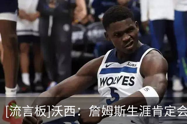 [流言板]沃西：詹姆斯生涯肯定会有雕像，但湖人是否为他立像仍难说
